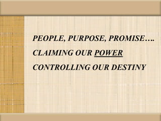 PEOPLE, PURPOSE, PROMISE….
CLAIMING OUR POWER
CONTROLLING OUR DESTINY
 