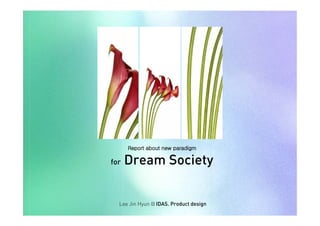 Report about new paradigm

      Dream Society
for




  Lee Jin Hyun @ IDAS. Product design
 