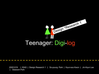 Teenager:  Digi - log 2005 1219   |  IDAS  |  Design Research 1   |  So-young  Park  |  Hyun-soo Kwon  |  Jin-Hyun Lee  |  Dawoom Park Design   *Research 1 
