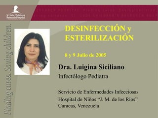 DESINFECCIÓN y
ESTERILIZACIÓN
8 y 9 Julio de 2005
Dra. Luigina Siciliano
Infectólogo Pediatra
Servicio de Enfermedades Infecciosas
Hospital de Niños “J. M. de los Ríos”
Caracas, Venezuela
 