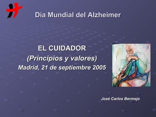 Día Mundial del AlzheimerDía Mundial del Alzheimer
EL CUIDADOREL CUIDADOR
(Principios y valores)(Principios y valores)
Madrid, 21 de septiembre 2005Madrid, 21 de septiembre 2005
José Carlos BermejoJosé Carlos Bermejo
 