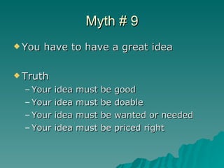 Myth # 9 <ul><li>You have to have a great idea </li></ul><ul><li>Truth  </li></ul><ul><ul><li>Your idea must be good </li>...