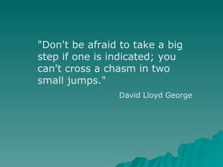 &quot;Don't be afraid to take a big step if one is indicated; you can't cross a chasm in two small jumps.&quot;  David Llo...