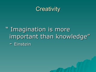 Creativity <ul><li>“  Imagination is more important than knowledge” -  Einstein </li></ul>