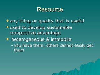 Resource <ul><li>any thing or quality that is useful </li></ul><ul><li>used to develop sustainable competitive advantage <...