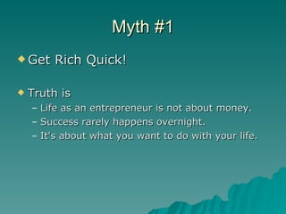 Myth #1 <ul><li>Get Rich Quick! </li></ul><ul><li>Truth is  </li></ul><ul><ul><li>Life as an entrepreneur is not about mon...