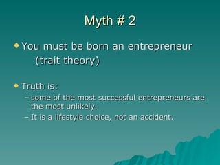 Myth # 2 <ul><li>You must be born an entrepreneur  </li></ul><ul><li>(trait theory) </li></ul><ul><li>Truth is: </li></ul>...