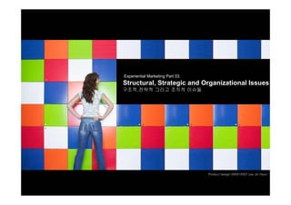 Experiential Marketing Part 03.
Structural, Strategic and Organizational Issues
구조적,전략적 그리고 조직적 이슈들




                                  Product design 200512007 Lee Jin Hyun
 