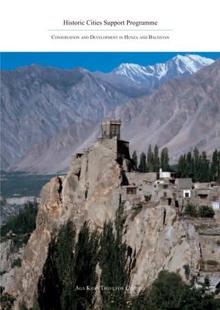 Historic Cities Support Programme

                                                            CONSERVATION AND DEVELOPMENT IN HUNZA AND BALTISTAN




 AGA KHAN TRUST FOR CULTURE
     1-3 Avenue de la Paix, 1202 Geneva, Switzerland
Telephone: (41.22) 909 72 00 Facsimile: (41.22) 909 72 92
                     www. akdn.org


                                                                      AGA KHAN TRUST FOR CULTURE
 