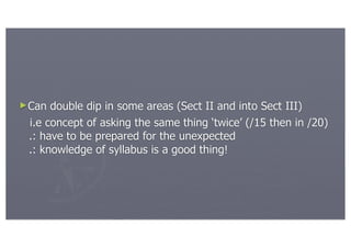 ►Can  double dip in some areas (Sect II and into Sect III)
 i.e concept of asking the same thing ‘twice’ (/15 then in /20)
 .: have to be prepared for the unexpected
 .: knowledge of syllabus is a good thing!
 