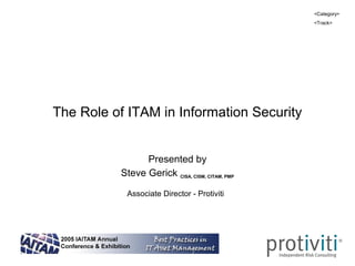 <Category>
                                                <Track>




The Role of ITAM in Information Security


                Presented by
          Steve Gerick CISA, CISM, CITAM, PMP

           Associate Director - Protiviti
 