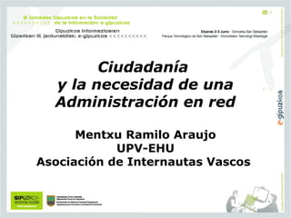 Ciudadanía
y la necesidad de una
Administración en red
 
Mentxu Ramilo Araujo
UPV-EHU
Asociación de Internautas Vascos 
 