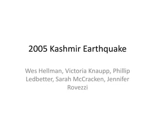 2005 Kashmir Earthquake

Wes Hellman, Victoria Knaupp, Phillip
Ledbetter, Sarah McCracken, Jennifer
               Rovezzi
 