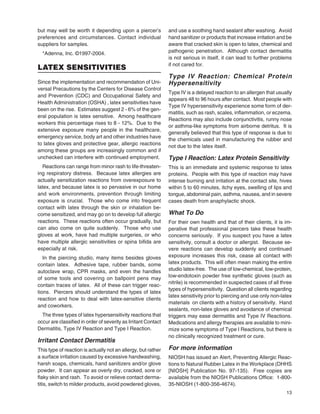 13
but may well be worth it depending upon a piercer’s
preferences and circumstances. Contact individual
suppliers for samples.
*Adenna, Inc. ©1997-2004.
LATEX SENSITIVITIES
Since the implementation and recommendation of Uni-
versal Precautions by the Centers for Disease Control
and Prevention (CDC) and Occupational Safety and
Health Administration (OSHA) , latex sensitivities have
been on the rise. Estimates suggest 2 - 6% of the gen-
eral population is latex sensitive. Among healthcare
workers this percentage rises to 8 - 12%. Due to the
extensive exposure many people in the healthcare,
emergency service, body art and other industries have
to latex gloves and protective gear, allergic reactions
among these groups are increasingly common and if
unchecked can interfere with continued employment.
Reactions can range from minor rash to life-threaten-
ing respiratory distress. Because latex allergies are
actually sensitization reactions from overexposure to
latex, and because latex is so pervasive in our home
and work environments, prevention through limiting
exposure is crucial. Those who come into frequent
contact with latex through the skin or inhalation be-
come sensitized, and may go on to develop full allergic
reactions. These reactions often occur gradually, but
can also come on quite suddenly. Those who use
gloves at work, have had multiple surgeries, or who
have multiple allergic sensitivities or spina biﬁda are
especially at risk.
In the piercing studio, many items besides gloves
contain latex. Adhesive tape, rubber bands, some
autoclave wrap, CPR masks, and even the handles
of some tools and covering on ballpoint pens may
contain traces of latex. All of these can trigger reac-
tions. Piercers should understand the types of latex
reaction and how to deal with latex-sensitive clients
and coworkers.
The three types of latex hypersensitivity reactions that
occur are classiﬁed in order of severity as Irritant Contact
Dermatitis, Type IV Reaction and Type I Reaction.
Irritant Contact Dermatitis
This type of reaction is actually not an allergy, but rather
a surface irritation caused by excessive handwashing,
harsh soaps, chemicals, hand sanitizers and/or glove
powder. It can appear as overly dry, cracked, sore or
ﬂaky skin and rash. To avoid or relieve contact derma-
titis, switch to milder products, avoid powdered gloves,
and use a soothing hand sealant after washing. Avoid
hand sanitizer or products that increase irritation and be
aware that cracked skin is open to latex, chemical and
pathogenic penetration. Although contact dermatitis
is not serious in itself, it can lead to further problems
if not cared for.
Type IV Reaction: Chemical Protein
Hypersensitivity
Type IV is a delayed reaction to an allergen that usually
appears 48 to 96 hours after contact. Most people with
Type IV hypersensitivity experience some form of der-
matitis, such as rash, scales, inﬂammation, or eczema.
Reactions may also include conjunctivitis, runny nose
or asthma-like symptoms from airborne detritus. It is
generally believed that this type of response is due to
the chemicals used in manufacturing the rubber and
not due to the latex itself.
Type I Reaction: Latex Protein Sensitivity
This is an immediate and systemic response to latex
proteins. People with this type of reaction may have
intense burning and irritation at the contact site, hives
within 5 to 60 minutes, itchy eyes, swelling of lips and
tongue, abdominal pain, asthma, nausea, and in severe
cases death from anaphylactic shock.
What To Do
For their own health and that of their clients, it is im-
perative that professional piercers take these health
concerns seriously. If you suspect you have a latex
sensitivity, consult a doctor or allergist. Because se-
vere reactions can develop suddenly and continued
exposure increases this risk, cease all contact with
latex products. This will often mean making the entire
studio latex-free. The use of low-chemical, low-protein,
low-endotoxin powder free synthetic gloves (such as
nitrile) is recommended in suspected cases of all three
types of hypersensitivity. Question all clients regarding
latex sensitivity prior to piercing and use only non-latex
materials on clients with a history of sensitivity. Hand
sealants, non-latex gloves and avoidance of chemical
triggers may ease dermatitis and Type IV Reactions.
Medications and allergy therapies are available to mini-
mize some symptoms of Type I Reactions, but there is
no clinically recognized treatment or cure.
For more information
NIOSH has issued an Alert, Preventing Allergic Reac-
tions to Natural Rubber Latex in the Workplace (DHHS
[NIOSH] Publication No. 97-135). Free copies are
available from the NIOSH Publications Ofﬁce: 1-800-
35-NIOSH (1-800-356-4674).
 