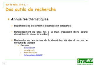 Sur la toile, il y a…  > Des outils de recherche Annuaires thématiques Répertoires de sites internet   organisés en catégories. Référencement de sites fait à la main (rédaction d’une courte description du site et indexation) Recherche sur les termes de la description du site et non sur le contenu de la page Exemples :  fr.yahoo.com www.lycos.fr www.voila.com www.nomade.tiscali.fr 