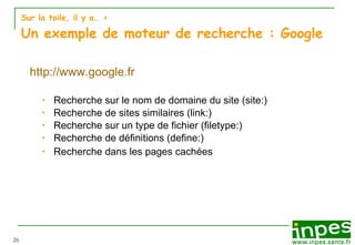 Sur la toile, il y a…  > Un exemple de moteur de recherche : Google http://www.google.fr Recherche sur le nom de domaine du site (site:)  Recherche de sites similaires (link:)  Recherche sur un type de fichier (filetype:) Recherche de définitions (define:) Recherche dans les pages cachées 