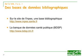Sur la toile, il y a…  > Des bases de données bibliographiques Sur le site de l’Inpes, une base bibliographique  http://www.inpes.sante.fr La banque de données santé publique (BDSP) http://www.bdsp.tm.fr 