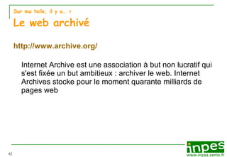 Sur ma toile, il y a…  > Le web archivé http://www.archive.org/ Internet Archive est une association à but non lucratif qui s'est fixée un but ambitieux : archiver le web. Internet Archives stocke pour le moment quarante milliards de pages web 