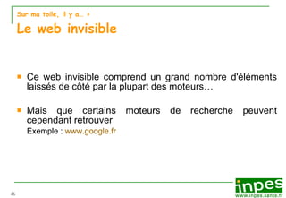 Sur ma toile, il y a…  >  Le web invisible Ce web invisible comprend un grand nombre d'éléments laissés de c ô té par la plupart des moteurs… Mais que certains moteurs de recherche peuvent cependant retrouver Exemple :  www.google.fr 