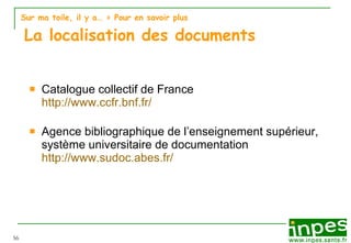 Sur ma toile, il y a…  > Pour en savoir plus   La localisation des documents Catalogue collectif de France http://www.ccfr.bnf.fr/ Agence bibliographique de l’enseignement supérieur, système universitaire de documentation http://www.sudoc.abes.fr/ 