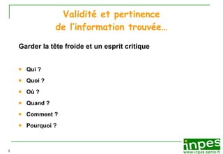 Validité et pertinence de l’information trouvée… Garder la t ête froide et un esprit critique   Qui ? Quoi ? Où ? Quand ? Comment ? Pourquoi ? 