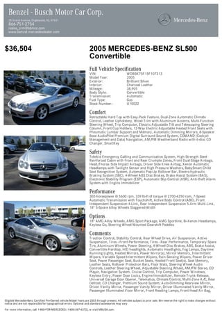 Benzel - Busch Motor Car Corp.
  28 Grand Avenue, Englewood, NJ, 07631
  866-751-2754
  isales_crm@bbmcc.com
  www.benzel.mercedesdealer.com



$36,504                                                            2005 MERCEDES-BENZ SL500
                                                                   Convertible
                                                                   Full Vehicle Specification
                                                                   VIN:                          WDBSK75F15F107313
                                                                   Model Year:                   2005
                                                                   Exterior:                     Brilliant Silver
                                                                   Interior:                     Charcoal Leather
                                                                   Mileage:                      38,905
                                                                   Body Style:                   Convertible
                                                                   Transmission:                 Automatic
                                                                   Fuel Type:                    Gas
                                                                   Stock Number:                 U10022

                                                                   Comfort
                                                                   Retractable Hard Top with Easy-Pack Feature, Dual-Zone Automatic Climate
                                                                   Control, Leather Upholstery, Wood Trim with Aluminum Accents, Multi-Function
                                                                   Steering Wheel, Trip Computer, Electric Adjustable Tilt and Telescoping Steering
                                                                   Column, Front Cup Holders, 12-Way Electric Adjustable Heated Front Seats with
                                                                   Pneumatic Lumbar Support and Memory, Automatic Dimming Mirrors, 8-Speaker
                                                                   Bose AudioPilot Premium Digital Surround Sound System, COMAND (Cockpit
                                                                   Management and Data) Navigation, AM/FM Weatherband Radio with 6-disc CD
                                                                   Changer, SmartKey

                                                                   Safety
                                                                   TeleAid Emergency Calling and Communication System, High Strength Steel
                                                                   Reinforced Cabin with Front and Rear Crumple Zones, Front Dual-Stage Airbags,
                                                                   Head/Thorax Side Impact Airbags, Driver Side Knee Airbag, Xenon Automatic
                                                                   Headlamps with Twilight Sensor and High Pressure Washers, BabySmart Child
                                                                   Seat Recognition System, Automatic Pop-Up Rollover Bar, Electro-hydraulic
                                                                   Braking System (SBC), 4-Wheel ABS Disc Brakes, Brake Assist System (BAS),
                                                                   Electronic Stability Program (ESP), Automatic Slip Control (ASR), Anti-theft Alarm
                                                                   System with Engine Immobilizer

                                                                   Performance
                                                                   302-horsepower @ 5600 rpm, 339 lb-ft of torque @ 2700-4250 rpm, 7-Speed
                                                                   Automatic Transmission with Touchshift, Active Body Control (ABC), Front
                                                                   Independent Suspension 4-Link, Rear Independent Suspension 5-Arm Multi-Link,
                                                                   18" 5-Spoke Alloy Wheels Staggered-Width

                                                                   Options
                                                                   18" AMG Alloy Wheels, AMG Sport Package, AMG Sportline, Bi-Xenon Headlamps,
                                                                   Keyless Go, Steering Wheel Mounted Gearshift Paddles

                                                                   Comments
                                                                   Traction Control, Stability Control, Rear Wheel Drive, Air Suspension, Active
                                                                   Suspension, Tires - Front Performance, Tires - Rear Performance, Temporary Spare
                                                                   Tire, Aluminum Wheels, Power Steering, 4-Wheel Disc Brakes, ABS, Brake Assist,
                                                                   Convertible Hardtop, HID headlights, Automatic Headlights, Fog Lamps, Daytime
                                                                   Running Lights, Heated Mirrors, Power Mirror(s), Mirror Memory, Intermittent
                                                                   Wipers, Variable Speed Intermittent Wipers, Rain Sensing Wipers, Power Driver
                                                                   Seat, Power Passenger Seat, Bucket Seats, Heated Front Seat(s), Seat Memory,
                                                                   Leather Seats, Rollover Protection Bars, Floor Mats, Steering Wheel Audio
                                                                   Controls, Leather Steering Wheel, Adjustable Steering Wheel, AM/FM Stereo, CD
                                                                   Player, Navigation System, Cruise Control, Trip Computer, Power Windows,
                                                                   Keyless Entry, Power Door Locks, Engine Immobilizer, Remote Trunk Release,
                                                                   Universal Garage Door Opener, Telematics, Climate Control, Multi-Zone A/C, Rear
                                                                   Defrost, CD Changer, Premium Sound System, Auto-Dimming Rearview Mirror,
                                                                   Driver Vanity Mirror, Passenger Vanity Mirror, Driver Illuminated Vanity Mirror,
                                                                   Passenger Illuminated Visor Mirror, Front Reading Lamps, Front Head Air Bag,

Eligible Mercedes-Benz Certified Pre-Owned vehicle Model Years are 2003 through present. All vehicles subject to prior sale. We reserve the right to make changes without
notice and are not responsible for typographical errors. Optional and standard accessories may vary.

For more information, call 1-800-FOR-MERCEDES (1-800-367-6372), or visit MBUSA.com.
 