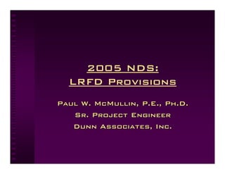 2005 NDS:
  LRFD Provisions
Paul W. McMullin, P.E., Ph.D.
   Sr. Project Engineer
   Dunn Associates, Inc.
 