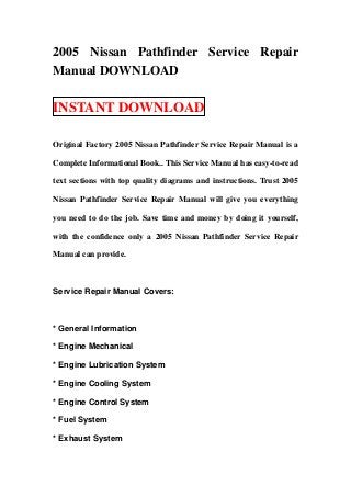2005 Nissan Pathfinder Service Repair
Manual DOWNLOAD

INSTANT DOWNLOAD

Original Factory 2005 Nissan Pathfinder Service Repair Manual is a

Complete Informational Book.. This Service Manual has easy-to-read

text sections with top quality diagrams and instructions. Trust 2005

Nissan Pathfinder Service Repair Manual will give you everything

you need to do the job. Save time and money by doing it yourself,

with the confidence only a 2005 Nissan Pathfinder Service Repair

Manual can provide.



Service Repair Manual Covers:



* General Information

* Engine Mechanical

* Engine Lubrication System

* Engine Cooling System

* Engine Control System

* Fuel System

* Exhaust System
 