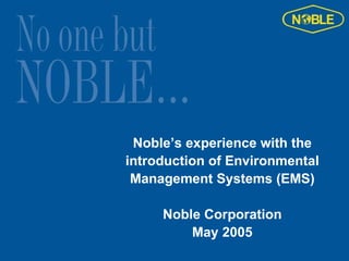 Noble’s experience with the
introduction of Environmental
 Management Systems (EMS)

     Noble Corporation
         May 2005
 