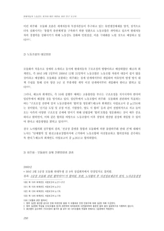 현대자동차 노동강도 평가와 대안 마련을 위한 연구 보고서

이런 외주화・모듈화 흐름은 세계자동차 독점자본들이 추구하고 있는 유연생산체제를 양적, 질적으로
더욱 심화시키는 ‘통합적 유연체계’를 구축하기 위한 일환으로 노동조합은 파악하고 있으며 현대자동
차의 경쟁력을 강화시키기 위해 노동강도 강화와 인원절감, 이윤 극대화를 노릴 것으로 예상하고 있
다101).

2) 노동조합의 대응방향

모듈화가 처음으로 상세히 소개되고 동시에 현대자동차 구조조정의 방향이라고 예상하였던 제13차 회
계연도, 즉 99년 9월 1일부터 2000년 12월 31일까지 노동조합은 노동조합 차원의 대응이 쉽지 않을
것이라고 예상했다. 모듈화를 포함하는 외주화는 설계 단계에서부터 개입하여 여유인력 발생 방지 대
책 수립을 통해 신차 양산 1년 전 부품개발 계약 이전 단계에서부터 개입해야 한다고 밝히고 있
다102).
그러나, 제14차 회계연도, 즉 10대 집행부 때에는 고용불안을 부르는 구조조정을 저지시켜야 한다며
임단투에서 해결할 것을 명시하고 있다. 임단투에서 노동조합이 외주화・모듈화와 관련하여 목표하는
바는 “구조조정 전반에 걸쳐 노동조합과의 ‘합의’를 명문화”(제14차 회계연도 사업보고서 중 p.179)하
는 것이었다. ‘신기술 도입 및 공장 이전, 기업양수, 양도 시 합의’ 등과 같이 전방위적으로 치고 들어
오는 사측의 다양한 구조조정 공세에 맞서기 위해 단협상에 ‘합의’조항을 명문화하는 것이 매우 중요
하다고 밝히면서, 이와 같은 합의를 바탕으로 노동조합이 이후 경영과 생산량 결정에 개입할 수 있어
야 한다고 대응방향을 밝히고 있다103).
결국 노사협의회 실무협의 결과, ‘전공장 플렛폼 통합과 모듈화에 의한 물량외주화 반대 건’에 대해서
노사는 “단체협약 및 완전고용보장합의서에 근거하여 노동조합에 사전통보하고 협의절차를 준수하도
록 한다.”(제14차 회계연도 사업보고서 중 p.261)고 합의하였다.

3) 외주화 ․ 모듈화의 실제 진행방향과 결과

2000년
* 00년 3월 3공장 모듈화 반대투쟁 건 9차 상집회의에서 만장일치로 결의함.
결과: 3공장 모듈화 관련 협약서104)가 합의됨. 또한, 노사협의 후 사전정보제공의 원칙, 노사공동결정
100) 제 15차 회계연도 사업보고서 p.211-212
101) 제 15차 회계연도 사업보고서 p.213
102) 제 13차 회계연도 사업보고서 p.176
103) 제 14차 회계연도 사업보고서 p.179
104) [모듈화 관련 협약서]
1. 향후 3공장 생산량 감소로 인해 여유인원 발생 시 모듈화로 인한 인원수에 대해 3공장 자체 수급한다.
2. 향후 3공장에 투입될 신차(모듈화 등)와 관련하여 대의원회와 사전협의하며 충분한 협의 없이 일방적으로 시행하지 않는다.
3. 생산량이 감소하여 구조조정이 불가피 할 경우 XD 샤시모듈화 부품에 한해서는 3공장에서 작업한다.

250

 