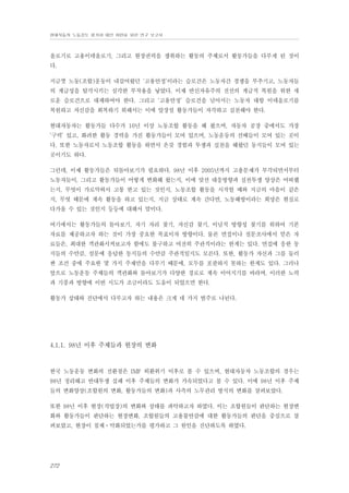 현대자동차 노동강도 평가와 대안 마련을 위한 연구 보고서

올로기로 고용이데올로기, 그리고 현장권력을 쟁취하는 활동의 주체로서 활동가들을 다루게 된 것이
다.
지금껏 노동(조합)운동이 내걸어왔던 ‘고용안정’이라는 슬로건은 노동자간 경쟁을 부추기고, 노동자들
의 계급성을 탈각시키는 심각한 부작용을 낳았다. 이제 반신자유주의 전선의 계급적 복원을 위한 새
로운 슬로건으로 대체하여야 한다. 그리고 ‘고용안정’ 슬로건을 넘어서는 노동자 대항 이데올로기를
복원하고 자신감을 회복하기 위해서는 이에 앞장설 활동가들이 자각하고 실천해야 한다.
현대자동차는 활동가들 다수가 10년 이상 노동조합 활동을 해 왔으며, 자동차 공장 중에서도 가장
‘구력’ 있고, 화려한 활동 경력을 가진 활동가들이 모여 있으며, 노동운동의 선배들이 모여 있는 곳이
다. 또한 노동자로서 노동조합 활동을 하면서 온갖 경험과 투쟁과 실천을 해왔던 동지들이 모여 있는
곳이기도 하다.
그런데, 이제 활동가들은 뒤돌아보기가 필요하다. 98년 이후 2005년까지 고용문제가 부각되면서부터
노동자들이, 그리고 활동가들이 어떻게 변화해 왔는지, 이에 맞선 대응방향과 실천투쟁 양상은 어떠했
는지, 무엇이 가로막혀서 고통 받고 있는 것인지, 노동조합 활동을 시작할 때와 지금의 마음이 같은
지, 무엇 때문에 계속 활동을 하고 있는지, 지금 상태로 계속 간다면, 노동해방이라는 희망은 현실로
다가올 수 있는 것인지 등등에 대해서 말이다.
여기에서는 활동가들의 돌아보기, 자기 자리 찾기, 자신감 찾기, 이념적 방향성 찾기를 위하여 기본
자료를 제공하고자 하는 것이 가장 중요한 목표이자 방향이다. 물론 면접이나 설문조사에서 얻은 자
료들은, 최대한 객관화시켜보고자 함에도 불구하고 여전히 주관적이라는 한계는 있다. 면접에 응한 동
지들의 수만큼, 설문에 응답한 동지들의 수만큼 주관적일지도 모른다. 또한, 활동가 자신과 그를 둘러
싼 조건 중에 주요한 몇 가지 주제만을 다루기 때문에, 모두를 포괄하지 못하는 한계도 있다. 그러나
앞으로 노동운동 주체들의 객관화와 돌아보기가 다양한 경로로 계속 이어지기를 바라며, 이러한 노력
과 기풍과 방향에 이번 시도가 조금이라도 도움이 되었으면 한다.
활동가 상태와 진단에서 다루고자 하는 내용은 크게 네 가지 범주로 나뉜다.

4.1.1. 98년 이후 주체들과 현장의 변화

한국 노동운동 변화의 전환점은 IMF 외환위기 이후로 볼 수 있으며, 현대자동차 노동조합의 경우는
98년 정리해고 반대투쟁 실패 이후 주체들의 변화가 가속되었다고 볼 수 있다. 이에 98년 이후 주체
들의 변화양상(조합원의 변화, 활동가들의 변화)과 사측의 노무관리 방식의 변화를 살펴보았다.
또한 98년 이후 현장(작업장)의 변화와 상태를 파악하고자 하였다. 이는 조합원들이 판단하는 현장변
화와 활동가들이 판단하는 현장변화, 조합원들의 고용불안감에 대한 활동가들의 판단을 중심으로 살
펴보았고, 현장이 침체⋅악화되었는가를 평가하고 그 원인을 진단하도록 하였다.

272

 