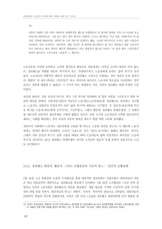 현대자동차 노동강도 평가와 대안 마련을 위한 연구 보고서

가)
마음이 아팠던 것은 반의 아줌마가 희망퇴직을 했는데 조합원들이 반 회식에 참여를 시키느냐 마냐를 놓고
이야기를 하더라고요. 그걸 보고 하도 열이 받아서 (아줌마) 모시고 회식하고, 무급 받은 사람들까지 다 불
러라, 만약에 한번이라도 연락이 안 오면 가만 안 있겠다고 했죠. 그런데 아주머니가 오셔서 ‘젊은 사람들이
다녀야지, 내가 나가야지.’ 하시면서, 제일 서글픈 게 회사에 출근하려고 밥 먹고 세수하고 대문 나오다가
다시 들어가고, 회사 앞까지 왔다가 출입하려고 보니 출입증이 없는걸 보면서, ‘아 내가 회사 그만두었지’
하면서 돌아가고 그러시더라. (면접자 ㄹ, 활동가)

노동자들의 이러한 순박하고 소박한 생각들과 행동들은 자본에게는 아무런 고려의 대상이 되지 않는
다. 정리해고를 자행한 자본의 ‘위기의식’ 또는 ‘경쟁력주의’는 노동자에게 곧바로 ‘삶의 위기’로 전가
된다. 노동자들의 개별적인 배려나 인간미조차 정리해고 수단으로 이용하는 것이 자본의 운동 법칙이
다. 힘없이 ‘아 내가 회사를 그만두었지’ 하고 되뇌이며 돌아서는 노동자의 뒷모습을 서글퍼하는 것만
으로는 자본에 대항할 수 없었다. 그 시기가 바로 희망퇴직 기간, 나아가 정리해고 반대 투쟁의 기간
이었다.
요컨대 98년은, 자본 운동의 위기가, 혹은 그런 위기를 빙자하여 더 많은 자본을 그러모으기 위한 자
본의 탐욕을 위하여, 자본가들(자본가 계급)이 노동자들(노동자계급)을 정리해고로 밀어내는 시기였
고, 노동자는 실업이나 비정규직이 되어 ‘삶의 위기’에 내몰리는 시기였다. 즉 자본가(계급)에게 다가
온 위기를 노동자(계급)에게 전가시키는 기간이었고, 그랬기 때문에 ‘정리해고 반대투쟁’은 그 자체가
양 계급간의 전면적인 계급투쟁일 수밖에 없었던 것이다. 이런 시기에 노동자들의 소박한 양보심이나
배려는, 사태를 해결하는 것이 아니라 자본의 탐욕을 채우기 위한 약한 고리에 불과했다.
자본주의 사회에서 노동자는 자본가에게 고용될 때 비로소 노동할 권리를 얻는다. 이 때문에 노동자
에게는 커다란 왜곡이 발생한다. 노동이 ‘고용노동’ 또는 ‘임금노동’이라는 형태로 왜곡되는 것이다.
그래서 ‘자본 운동의 위기’는 종종 고용을 매개로 하여 노동자들의 삶에 직접적이고 폭력적인 ‘노동의
위기’를 불러온다. 98년 정리해고 반대투쟁은 이러한 노자간의 계급적 투쟁 관계가 집중적으로 드러
난 것이었다13).

2.3.2. 정리해고 대상자, 활동가, 그리고 조합원들의 극단적 분노 : ‘정신적 공황상태’

7월 16일 노조 위원장의 눈물의 기자회견을 통한 대폭적인 양보안에도 아랑곳없이 현대자동차 자본
은 바로 다음날부터 개별적으로 정리해고를 통보하기 시작한다. 7월 20일 노사협상은 1시간 만에 결
렬되고 사측은 2,678명의 정리해고자 명단을 발표한다. 개별 통보를 시작한 17일부터 20일 무기한
전면 파업 돌입 전까지, 대상자들의 분노는 개별적・즉자적・폭력적인 양상으로 나타났다. 대상자들은
20일부터 파업의 선두에 결합하지만, 사측은 7월 31일 1,539명 정리해고 대상자에게 인사 발령을 통
13) 따라서 현대자동차 투쟁만이 아니라 민주노총이나 금속연맹 등 상급단체의 96~97년 총파업투쟁을 위시하여 노동조합운동 진영
의 1998년 투쟁 전체 과정을 들추어 평가하는 것은, 이 장의 과제는 아니지만, 더없이 중요한 사업이라고 하겠다.

162

 