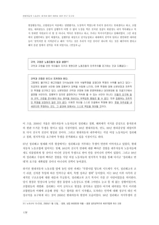 현대자동차 노동강도 평가와 대안 마련을 위한 연구 보고서

현장활동가들, 조합원들이 처음에는 냉랭했지요. 도장까지 찍었는데 우리가 물리지는 못하겠다고 하고, 조합
원들, 대의원들도 김광식 집행부가 어쩔 수 없이 도장을 찍은 것처럼 정갑득 위원장도 내가 약속해놓고 복
직 못하면 저번보다 더 할 것 아니냐. 약속은 못한다고 하고, 우리는 복직시키겠다고 답해라였다. 그런 과정
에서 집행부와도 많이 싸웠어요. 집행부를 대상으로 단식농성하고 대대에서 천막쳐 달라고 발언하면 대의원
들이 ‘천막치면 못 지켜준다’고 해서 ‘지키는 것은 우리가 지킬 것이다’ 하니까 치는 것은 해주어야 한다고
해서 본관 앞에서 천막을 치게 되었지요. (면접자 q)

규약, 규정은 노동조합의 법과 생명31)
규약과 규정을 만든 우리들이 지키지 못한다면 노동조합의 민주주의를 포기하는 것과 다름없다…

규약과 규정은 반드시 지켜져야 한다.
그럼에도 불구하고 해고자들은 단식농성에 이어 삭발투쟁을 갖겠다며 투쟁의 수위를 높이고 있다…
지금까지 발생한 사안에 대해 집행부가 대책을 수립해 나가자, 이후 투쟁에 대해 신분보장과 자주적
인 투쟁을 요구하고 있다. 신분보장은 규약과 규정에 의해 운영위원회나 대의원대회 등 의결기구에서
결정할 사안이지, 집행부가 임의로 결정하거나 약속해 줄 수 있는 사안이 아니다. 이들의 요구에 밀
려 규약, 규정을 준수해야 하는 원칙을 저버리는 무책임한 행동은 할 수 없다. 또한 집행부는 자주적
인 투쟁을 보장하지 않은 것이 없다. 이제껏 자신들 스스로 단결해서 투쟁해 왔다. 정말 자주성을 내
세운다면 투쟁하는 것도, 그 결과에 대해서는 스스로 책임을 져야할 것이다.

이 즈음, 2000년 겨울은 대우자동차 노동자들의 정리해고 철회, 해외매각 저지를 중심으로 총자본과
의 한판 뜨거운 투쟁을 벌이고 있을 시점이었다. 98년 현대자동차, 만도, 99년 한라중공업 파업이후
또 다시 전국적 전선이 형성된 것이다. 그리고 현대자동차 내부에서는 식당 여성 노동자들이 정리해
고 철회, 원직복직을 요구하며 투쟁을 본격화하고 있을 시점이기도 하다.
97년 정리해고 법제화 이후 현장에서는 정리해고를 거부하는 투쟁이 면면히 이어져오고 있었다, 현대
자동차 노동조합에 있어서는 첫째, 98년의 전국적 연대에 대한 뼈아픈 경험을 대우자동차 노동자들에
게도 되물림하게 할 것이냐 아니면 공동의 투쟁으로 받아 안을 것이냐의 선택이 있었다. 그리고 98년
의 정리해고 수용의 뼈아픈 경험을 식당 여성 노동자들의 원직복직 투쟁을 통해 다시금 ‘정리해고 반
대’의 요구를 재확립할 것이냐 아니냐의 선택이 놓여졌다.
하지만 현대자동차 노동조합 앞에 놓인 당면 과제는 “부품사업 양도와 시트매각 저지, 정리해고자 조
기 리콜, 신차종 투입에 따른 인력수급 대처, 특별 성과금 쟁취” 등이었다. 이는 98년 이후 사측의 공
세적인 구조조정에 대한 대응과 무급휴직, 정리해고자 조기 복직이 가장 큰 사안이었음을 의미한다.
당시 현장은 엄청나게 늘어난 생산 물량과 노동강도로 인해 그야말로 눈코 뜰 새 없는 상황이었으며,
조합원들의 개별화・실리화는 이미 급속도로 현장을 잠식하고 있었다 여기에 대의원들 역시 이러한
조합원들의 이해에 조응해 잔업・특근 합의를 하기 시작했고, 모자라는 인력에 대해 정규직 대신 비
정규직을 요구하게 되는 것이 2000년 현대자동차 현장의 모습이었다. 98년 정리해고 저지투쟁의 전
31) 노조소식 13-23호, 2000년 1월 12일, : 임원, 상집 8500만원 대출 - 법원 담보공탁으로 채권가압류 취소 신청

178

 