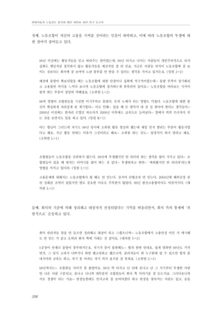 현대자동차 노동강도 평가와 대안 마련을 위한 연구 보고서

첫째. 노동조합이 자신의 고용을 지켜줄 것이라는 믿음이 하락하고, 이에 따라 노동조합의 투쟁에 대
한 참여가 줄어들고 있다.

98년 이전에는 활동가들을 믿고 따라주는 편이었는데, 98년 터지고 나서는 사람들이 개인주의적으로 되서
집회도 옛날처럼 참석하지 않고 활동가들을 예전처럼 잘 안 믿죠. 지금은 사람들 의식이 노동조합에 잘 보
이는 것보다는 회사에 잘 보여야 노란 봉투를 안 받을 수 있다는 생각을 가지고 있거든요. (임원 J-2)
예전에 물량이 확보되었을 때는 노동조합에 대한 단결이나 집회에 적극적이었는데… 물량 부족이 장기화되
고 고용불안 의식을 느끼다 보니까 노동조합에 참가하는게 위축되어 있어요… 노동조합을 바라보는 시각이
랄까 하는 부분이 상당히 약해졌죠. (소위원 L-2)
98의 영향이 조합원들을 극심한 이기주의로 몰았다. 돈의 노예가 되는 영향도 미쳤다. 노동조합에 대한 불
신이 확실하게 자리잡게 된 계기였다… 이로 인해… 있을 때 돈 벌어서 내 살 길 찾아야 한다는 생각들이…
2000년 이전에는 한자리 수였던 과로사가 2000년 이후에는 급속도로 늘어났다… 옆에서 픽픽 쓰러져서 죽
는 것을 보면서도 일을 하고 있다. (임원 K-1)
아는 형님이 그러는데 자기도 98년 당시에 소위원 활동 열심히 했는데 제일 먼저 짤리는 부분이 활동가였
다고 해요. 지금 활동 안하는 이유가 그것이라고 해요… 소위원 하는 것도… 앞장서서 하지 말라고 해요.
(소위원 L-1)

조합원들이 노동조합을 신뢰하지 않는다. 98년에 투쟁했지만 안 되더라 하는 생각을 많이 가지고 있다… 조
합원들이 있을 때 벌자는 이야기를 많이 하는 것 같다… 투쟁하자고 하면… ‘싸워봤지만 안 되더라’라는게
영향을 미치고 있더라. (임원 L-1)
고용문제에 대해서는 노동조합에서 뭘 해도 안 믿는다. 심지어 단협조차 안 믿는다. 2004년에 해외공장 관
련 강화된 조약이 있었지만 별로 중요한 이슈로 주목받지 않았다. 00년 완전고용합의서도 마찬가지다. (대
의원 L-1)

둘째. 회사의 기준에 의해 정리해고 대상자가 선정되었다는 기억을 떠올리면서, 회사 측의 통제에 ‘자
발적으로’ 순응하고 있다.

회사 관리자들 말을 안 들으면 정리해고 대상이 되고 그랬으니까… 노동조합에서 고용안정 이런 거 얘기해
도 안 믿는 거 같고 오히려 회사 쪽에 기대는 것 같아요. (대의원 Y-2)
1공장이 언제나 물량이 풍부하거든요. 자기가 몸이 불편해도… 월차 한번 안내요. 쉽게 말하면 98년도 거치
면서, 그 당시 고과가 나쁘거나 하면 해고당하고 했으니까, 관리자들이 뭐 누구한테 될 수 있으면 월차 좀
내지마라 교육도 하고, 자기 몸 아파도 자기 의사 표시를 잘 못하죠. (소위원 C-1)
98년까지는… 조합원들 사이가 참 좋았어요. 98년 딱 터지고 난 뒤에 끝나고 난 그 시기부터 투쟁한 사람
안 나온 사람 구분되고, 끝나고 나니까 대부분의 조합원들이 회사 쪽 이야기를 잘 듣는거죠. 그러다보니까
서로 경쟁이 되는 거죠… 반장들한테도 인사고과 잘 보여야겠다 하고 반장을 찾아가는 사람도 있고. 술을

206

 