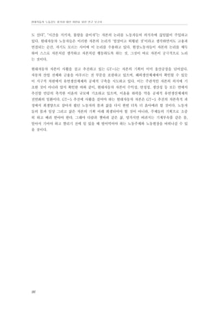 현대자동차 노동강도 평가와 대안 마련을 위한 연구 보고서

도 산다”, “시간을 지키자, 불량을 줄이자”는 자본의 논리를 노동자들의 의식속에 끊임없이 주입하고
있다. 현대자동차 노동자들은 이러한 자본의 논리가 ‘엄살이고 허황된 것’이라고 생각하면서도 고용과
연결되는 순간, 자기도 모르는 사이에 이 논리를 수용하고 있다. 현장노동자들이 자본의 논리를 체득
하여 스스로 자본처럼 생각하고 자본처럼 행동하도록 하는 것, 그것이 바로 자본이 궁극적으로 노리
는 것이다.
현대자동차 자본이 사활을 걸고 추진하고 있는 GT-5는 자본의 기획이 이미 울산공장을 넘어섰다.
자동차 산업 전체와 금융을 아우르는 전 부문을 포괄하고 있으며, 해외생산체제에서 확인할 수 있듯
이 지구적 차원에서 유연생산체제의 공세적 구축을 시도하고 있다. 이는 주관적인 자본의 의지에 기
초한 것이 아니라 앞서 확인한 바와 같이, 현대자동차 자본이 수익성, 안정성, 생산성 등 모든 면에서
추진할 만큼의 축적한 이윤의 규모에 기초하고 있으며, 이윤율 하락을 막을 공세적 유연생산체제의
전면화의 일환이다. GT-5 추진에 사활을 걸어야 하는 현대자동차 자본은 GT-5 추진의 자본축적 과
정에서 희생양으로 삼아져 왔던 노동자의 몸과 삶을 다시 한번 더욱 더 옭아매려 할 것이다. 노동자
들의 몸과 일상 그리고 삶은 자본의 기획 아래 희생되어야 할 것이 아니라, 주체들의 기획으로 소중
히 하고 배려 받아야 한다. 그래야 다람쥐 쳇바퀴 같은 삶, 망가지면 버려지는 기계부속품 같은 몸,
알아서 기어야 하고 짤리기 전에 일 있을 때 벌어먹어야 하는 노동주체와 노동현장을 바꿔나갈 수 있
을 것이다.

96

 