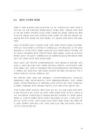 Ⅱ. 들어가며

2.2. 자본의 지구화와 블록화

브래튼우즈 체제가 붕괴되면서 워싱턴 D.C에 본부를 두고 있는 국제금융기구들은 이른바 ‘워싱턴 컨
센서스’라는 이름 아래 신자유주의를 전세계에 강요하기 시작했다. IMF는 구제금융의 대가로 제3세
계, 특히 라틴 아메리카 국가들에게 구조조정, 민영화, 시장개방 등을 강요했고 세계은행 또한 제3세
계 빈곤구제, 개발차관 공여의 대가로 신자유주의 정책을 강요했다. 이로 인해 라틴 아메리카의 경우
1980년대 내내 살인적 인플레와 악성 빈곤이 확산됐고, 이는 1990년대 전세계 차원으로 확대 재생산
되었다.
1986년 우르과이라운드(UR)가 시작되면서 공산품 교역의 관세와 쿼터만을 담당하던 GATT체제는
명맥만 남고 사실상 붕괴됐다. 우르과이라운드는 농업협정(AoA), 서비스협정(GATS) 및 지적 재산권
협정(TRIPs) 등 세 축을 중심으로 진행됐고 1994년 4월 모로코 마라케시 협정으로 마무리됐다. 마라
케시 협정으로 비관세장벽의 폐지와 국제무역기구(WTO) 출범이 합의됐고, 1995년 1월 1일 WTO가
발족됐다. WTO는 기존 GATT나 국제연합(UN)과 달리 분쟁해결각서(DSU)를 통해 회원국에 제재를
가할 수 있는 강력한 초국가적 권한을 보유하게 되었다.
WTO는 2001년 11월 카타르에서 도하개발의제(DDA)라는 새로운 협상라운드를 출범시켰다. WTO
뉴라운드는 2005년 협상 종결을 목표로 전세계를 단일시장으로 재편하려는 초국적독점자본의 이해를
철저히 대변하고 있다. 뉴라운드의 다자간협상과 더불어 양자간투자협정(BIT)과 자유무역협정(FTA)
도 구체화되고 있다. BIT와 FTA는 개별 국가들을 신자유주의 세계 체제로 강제 편입시키고 이들 나
라에서의 신자유주의 구조조정을 전면화시키고 있다.
한편 세계시장의 통합력 증대와 함께 유럽연합(EU), 북미자유무역협정(NAFTA), 남미공동시장
(MERCOSUR), 아세안 자유무역지대(AFTA), 아시아・태평양경제공동체(APEC), 아시아・유럽회의
(ASEM), 전미자유무역협정(FTAA) 등 경제블록화도 동시에 이루어지고 있다. 자본의 지구화와 동시
에 진행되는 경제블록화는 블록간 자본경쟁을 격화시키고 군사적 경쟁과 위기를 심화시키고 있다.
이러한 지구화와 블록화는 한국이라고 예외가 아니다. 한국 역시 ‘소득 2만불 시대’를 외치며 제국주
의 경제 국가로서의 한 길로 나아가고 있는 중이다. 다양한 국가와의 FTA를 적극적으로 추진하고 있
으며, 서비스양허안과 지적재산권 협정 등 부문협정과 함께 WTO 각료회의에 적극 참석하고 APEC을
개최하는 등, 신자유주의 세계화의 첨병으로 부상하기 위해 안간힘을 쓰고 있다. 그 속에서 농민이 파
탄이 나든, 공교육이 무너지든, 의료의 공공성이 사라져 민중들이 제대로 치료받기 힘든 상황에 처하
든, 산업이 공동화되든 상관이 없다. 노동자・민중의 고통과 요구를 짓밟는 한이 있더라도 자본의 요
구에 적극 부응하기만 하면 된다.

19

 