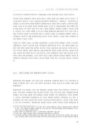 Ⅲ. 연구 결과 …… 1장. 현대자동차 자본의 공세와 노동의 대응

이 아니다’라고 주장하면서 일방적으로 작업편성효율 증가를 통해 M/H 조정을 추진한 것이다15).
강수돌의 분석은 현대자동차 자본과 정부의 대노동 공세의 성격을 보다 명확히 보여주고 있다16). 즉
‘①고용조정의 핵심으로 노동자 숫자줄이기(반강제적인 희망퇴직이든, 정리해고든, 무급휴직이든)가
자리잡은 점 ②무급휴직자 명단에 대부분의 현장활동가들이 포함된 점이나 14명의 노조간부들과 활동
가들을 구속한 점 ③노사협상 과정에 용역깡패 동원이 시도된 점, ④협상과정에서 현장 통제력 장악
을 위해 강제로 조끼 입히기, 앉던 의자 치우기, 대자보 탈취하기, 흡연장소 통제하기, 신문보기 통제
등 기초질서 지키기 전술을 채택한 점 ⑤노조가 제안한 대책안들에 대해 회사가 마치 노조의 존재 자
체를 무시하듯이 반응한 점 ⑥마지막에 경찰 등 공권력이 투입된 점 ⑦조합원과 연대하던 지역의 민
주단체들을 고립시키기 위해 반제동맹사건을 터뜨린 점’등의 구체적인 근거들을 통해 노동배제적 성
격을 확인할 수 있다는 것이다.
이렇게 모든 희생과 고통을 노동자에게 강요하면서도 노동자를 철저히 배제하는 가운데 구조조정이
진행되었으나, 사실상 구조조정을 통해 극복하겠다던 현대자동차의 위기는 자본 때문에 발생한 것이
었다. 현대 자본은 양호한 영업 실적에도 불구하고 지나친 금융비용과 상호지급보증, 타기업 출자 등
으로 순이익이 저하되고 있었기 때문이다. 영업 분야에서의 상당한 흑자에도 불구하고, 490%의 부채
비율, 5,906억 원의 계열사 출자 등 이에 버금가는 규모의 비영업분야 적자로 인해 1997년의 당기순
이익은 500억 원에 불과하였다. 그러나 자본의 과오로 초래된 경영상의 어려움을 해결하는 방식은 재
벌개혁이나 사업조정이 아니라 오히려 노동자의 희생에 기반한 인적 구조조정을 중심으로 이루어졌
다.

2.3.2.

자본의 유연화 공세: 현대자본의 일상적 구조조정

현대자동차의 생산 합리화는 공장 신설과 이전, 유연자동화, 사내하청의 확대 등 주로 설비시설의 자
동화와 조직체계의 개편, 그리고 소위 ‘과학적 관리기법’의 도입을 중심으로 한 유연화 공세를 통해
진행되었다17).
현대자동차의 공장 자동화는 1공장 신형 엑셀라인을 건설하던 1986년 부터 본격적으로 시작되어 94
년에는 차체 라인의 자동화율이 평균 90.5%에 이르렀다. 특히 1공장 차체 공정은 자동화율이 99%에
달하였고, 의장 공정을 포함한 전체 자동화율도 60%에 가까웠다. 이후 현대자동차는 기존의 자동화와
는 구분되는 유연자동화를 추진하였는데 이는 2공장 차체라인 설계부터 시작되었다고 보고 있다. 공
장자동화의 주된 이유는 80년대 후반 급증한 노사분규와 임금상승이었으며, 노동력을 기계로 대치하
는 것이 주요 목적이었다18). 현대자동차의 자동화는 인간의 노동에서 비롯되는 생산의 불확실성을 최
15) 제 8장. 시간의 경제와 작업장 교섭의 구조. 255-280. 정승국. 대안적 생산체제와 노사관계: 린 생산방식을 넘어서. 한울아카데
미. 2001. 그러나 1999년도 새 집행부가 선출된 이후, 노조는 99년 6월 『M/H 협상 대응방침』을 통해 대응하였는데, 다시 이
문제가 노사의 주요 갈등으로 등장하게 되었다.
16) 강수돌, 경영과 노동. 한울아카데미, 2002. / 노사관계와 삶의질. 한울아카데미, 2002. 참조
17) 조효래, 1999. [기업별 노동조합의 내부정치: 현대자동차의 사례를 중심으로], 미발표초고
18) “현 시점에서 현대자동차가 일정한 공정에 로봇 한 대를 설치하는 비용의 기준은 1억 5천만 원이다. 왜냐하면 노동자 1인을 관
리하는 데 투입되는 비용이 연 5천만 원이기 때문에, 로봇 1대의 감가상각기간을 3년으로 보면, 1억 5천만 원을 들여 로봇을 설

35

 
