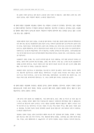 현대자동차 노동강도 평가와 대안 마련을 위한 연구 보고서

에 14대의 기계가 있거든요 장비 하나가 고장나면 전체 기계가 다 멈춥니다. 그래서 빨리 고쳐야 되는 강박
관념이 있어죠. 4명이 작업하기 때문에. (소재공장 경합금주조부)

세 번째 유형은 모듈화와 자동화로 인하여 사고 위험과 스트레스가 증가하는 경우이다. 물론 자동화
로 인해 육체적인 부담이나 수작업이 줄어들긴 하였지만, 정신적인 스트레스는 증가되고 있다. 모듈화
를 통해서 대형 부품이 들어오게 되면서 작업자가 부품에 맞추어야 하는 문제점 등으로 많은 스트레
스를 받고 있는 상황이다.

자동화 때문에 부담이 많이 늘었죠. 스트레스를 많이 받아요. 수동일 때는 졸리면 진행이 안되니까 똑똑하면 졸
다가 깨서 하고 하는데, 자동화되면서 졸면 큰일이 나지요. 어쩌다가 잘못되면 탕이 천 몇 백도까지 올라가 큰일
이 나지요. 사람이 안보는 사이에 레이져가 고장이 나면, 바닥하고 온도 차이가 천도 넘게 차이가 나니까 폭발이
난다구요. 굉장히 위험하지요. 일이 더 힘들어진다기보다 자리를 잘 못 뜨지요. 항상 신경을 쓰고 있어야 합니다.
육체적으로는 덜 힘든데 작업준비하는 것이 더 힘들어요. 수동때는 준비할 것이 별로 없어요. 그런데 용탕을 600
키로 붓기만 하면 되는데 지금은 일주일에 한번씩 작업 준비를 하거든요. 일요일 마다. 그것이 힘들어요. (소재공
장 주철주조부)
모듈화되기 전에는 문제도 작고 조금만 움직이면 됐는데 지금은 대형이죠. 차가 맞춰 들어오면 우리하고 안
맞아요. 장비가 탁탁 들어가야 하는데 안돼요. 전에는 하나 하나씩 그거만 잡고 고치면 되는데 모듈화되니까
전체를 움직여야 하거든요. 이놈이 이렇게 오면 이걸 틀어서 만들면 되는데 이게 같이 오니까 전체를 해야
해요. 이게 머리가 더 아파요. (승용1공장 프레스부)
자동화가 되면서 정신적으로 더 힘들어졌죠. 알고나면 또 장비가 업그레이드 되어서 바뀌고 하니까. 육체적
으로 힘들지만 정신적으로도 굉장히 힘들죠. 육체적으로는 저 넓은 공간을 다니려고 하니 힘들고 걸을 때
공구가 3.5 키로가 되거든요. 그걸 다 차고 다녀야 해요. 일반사람들은 그걸 하루만 차도 몸살이 나요. 그러
다보니 허리 산재, 하지에 뼈가 튀어나오는 거, 그리고 장비에 많이 다쳐요. (승용1공장 보전부)

네 번째 유형은 자동화에 수반되는 생산량 증가로 골병이 발생하는 경우이다. 더불어 기계의 도입이
많아짐으로써 기계가 하지 못하는 부분을 노동자가 해야 하며, 불량이 발생할 경우는 훨씬 더 일이
힘들어지는 경우도 많다는 것이다.

그때 당시는 하루 300개 조금 못했었는데... 사상 3명씩 했구요. 88년 그때는 물 먹으러 갈 시간도 없고 양
도 많고, 조장하고 반장은 제품이 약간 무겁다보니까 사람들이 기피하니까 변칙작업을 안할 수 없었습니다.
그러다가 90 몇년도에 로봇이 들어오고 나서는 평일날 550개를 세명이서 했습니다. 제품이 크다보니 조금
씩 다르지만 줄 갖고 망치가지고 두드리는 사람은 두드리고 쑤실 사람은 쑤시고, 제품 올리는 사람은 올리
고. 힘들었죠. 특근하면 750개, 일요일 철야하면 1200개 정도를 했으니깐 그때 사람들이 골병 다 들었어요.
(소재공장 경합금주조부)
자동화로 인하여 사상을 로봇이 돌아가면서 해줘야 하는데 아주 정밀하게 하지 못해요. 만약에 그 부위를
많이 깎는다고 하면 로봇 축이 부러지는 거야. 세밀하게 해주질 못해요. 그런부분을 줄로 해야 하니까 힘들
지요. 무겁고, 보통 제품하나에 17, 18kg이니까 그거 당겨서 사상하고 뒤집고 사상하고 이러니까 힘들지요.

72

 