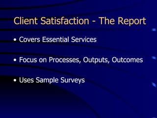 Client Satisfaction - The Report
• Covers Essential Services

• Focus on Processes, Outputs, Outcomes

• Uses Sample Surveys
 