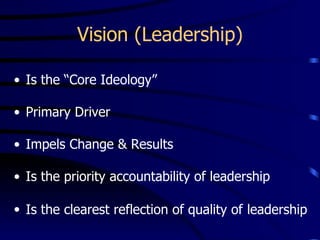 Vision (Leadership)

• Is the “Core Ideology”

• Primary Driver

• Impels Change & Results

• Is the priority accountability of leadership

• Is the clearest reflection of quality of leadership
 