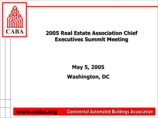 2005 Real Estate Association Chief Executives Summit Meeting May 5, 2005 Washington, DC Continental Automated Buildings Association www.caba.org 