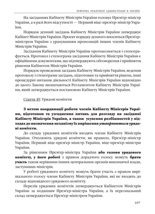 107
Íà çàñ³äàííÿõ Êàá³íåòó Ì³í³ñòð³â Óêðà¿íè ãîëîâóº Ïðåì'ºð-ì³í³ñòð
Óêðà¿íè, à â ðàç³ éîãî â³äñóòíîñò³ — Ïåðøèé â³öå-ïðåì'ºð-ì³í³ñòð Óêðà-
¿íè.
Ïîðÿäîê äåííèé çàñ³äàíü Êàá³íåòó Ì³í³ñòð³â Óêðà¿íè çàòâåðäæóº
Êàá³íåò Ì³í³ñòð³â Óêðà¿íè. Ïðîåêò ïîðÿäêó äåííîãî âíîñèòüñÿ Ïðåì'ºð-
ì³í³ñòðîì Óêðà¿íè ç óðàõóâàííÿì ïðîïîçèö³é ³íøèõ ÷ëåí³â Êàá³íåòó
Ì³í³ñòð³â Óêðà¿íè.
Çàñ³äàííÿ Êàá³íåòó Ì³í³ñòð³â Óêðà¿íè ïðîòîêîëþºòüñÿ ³ ñòåíîãðà-
ôóºòüñÿ. Ïðîòîêîë ³ ñòåíîãðàìà çàñ³äàííÿ Êàá³íåòó Ì³í³ñòð³â Óêðà¿íè º
îô³ö³éíèìè äîêóìåíòàìè, ùî ï³äòâåðäæóþòü îáãîâîðåííÿ ³ ïðèéíÿòòÿ
ð³øåííÿ Êàá³íåòîì Ì³í³ñòð³â Óêðà¿íè.
Ïîðÿäîê ïðîâåäåííÿ çàñ³äàíü Êàá³íåòó Ì³í³ñòð³â Óêðà¿íè, âåäåííÿ
ïðîòîêîëó ³ ñòåíîãðàìè çàñ³äàíü, ï³äãîòîâêè òà ïðèéíÿòòÿ ð³øåíü, ³íø³
ïðîöåäóðí³ ïèòàííÿ ä³ÿëüíîñò³ Êàá³íåòó Ì³í³ñòð³â Óêðà¿íè â³äïîâ³äíî
äî öüîãî Çàêîíó âèçíà÷àþòüñÿ Ðåãëàìåíòîì Êàá³íåòó Ì³í³ñòð³â Óêðà¿-
íè, ÿêèé çàòâåðäæóºòüñÿ ïîñòàíîâîþ Êàá³íåòó Ì³í³ñòð³â Óêðà¿íè.
Ñòàòòÿ 49. Óðÿäîâ³ êîì³òåòè
Ç ìåòîþ êîîðäèíàö³¿ ðîáîòè ÷ëåí³â Êàá³íåòó Ì³í³ñòð³â Óêðà¿-
íè, ï³äãîòîâêè òà óçãîäæåííÿ ïèòàíü äëÿ ðîçãëÿäó íà çàñ³äàíí³
Êàá³íåòó Ì³í³ñòð³â Óêðà¿íè, à òàêîæ óñóíåííÿ ðîçá³æíîñòåé ó ï³ä-
õîäàõ äî âèçíà÷åííÿ ìåõàí³çìó ¿õ âèð³øåííÿ óòâîðþþòüñÿ óðÿäî-
â³ êîì³òåòè.
Äî ñêëàäó óðÿäîâèõ êîì³òåò³â âõîäÿòü ÷ëåíè Êàá³íåòó Ì³í³ñòð³â
Óêðà¿íè. Î÷îëþþòü óðÿäîâ³ êîì³òåòè, ÿê ïðàâèëî, Ïðåì'ºð-ì³í³ñòð
Óêðà¿íè, Ïåðøèé â³öå-ïðåì'ºð-ì³í³ñòð Óêðà¿íè, â³öå-ïðåì'ºð-ì³í³ñòðè
Óêðà¿íè.
Çà ð³øåííÿì Ïðåì'ºð-ì³í³ñòðà Óêðà¿íè àáî ãîëîâè óðÿäîâîãî
êîì³òåòó, ó éîãî ðîáîò³ ç ïðàâîì äîðàä÷îãî ãîëîñó ìîæóòü áðàòè
ó÷àñòü òàêîæ êåð³âíèêè ³íøèõ öåíòðàëüíèõ îðãàí³â âèêîíàâ÷î¿ âëàäè,
çàñòóïíèêè ì³í³ñòð³â.
Ó ðîáîò³ óðÿäîâîãî êîì³òåòó ìîæóòü áðàòè ó÷àñòü ç ïðàâîì âèð³-
øàëüíîãî ãîëîñó ÷ëåíè Êàá³íåòó Ì³í³ñòð³â Óêðà¿íè, ÿê³ íå âõîäÿòü äî
ñêëàäó â³äïîâ³äíîãî óðÿäîâîãî êîì³òåòó.
Ïåðåë³ê óðÿäîâèõ êîì³òåò³â çàòâåðäæóºòüñÿ Êàá³íåòîì Ì³í³ñòð³â
Óêðà¿íè çà ïîäàííÿì Ïðåì'ºð-ì³í³ñòðà Óêðà¿íè, à ¿õ ïåðñîíàëüíèé
ñêëàä çàòâåðäæóºòüñÿ Ïðåì'ºð-ì³í³ñòðîì Óêðà¿íè.
ÐÅÔÎÐÌÀ ÏÓÁË²×ÍÎ¯ ÀÄÌ²Í²ÑÒÐÀÖ²¯ Â ÓÊÐÀ¯Í²
 