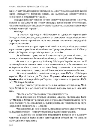 122
â³äíîìó ñåêòîð³ äåðæàâíîãî óïðàâë³ííÿ. Ì³í³ñòð â³äïîâ³äàëüíèé òàêîæ
ïåðåä Ïðåçèäåíòîì Óêðà¿íè ç ïèòàíü, ùî íàëåæàòü äî êîíñòèòóö³éíèõ
ïîâíîâàæåíü Ïðåçèäåíòà Óêðà¿íè.
Ïîðÿäîê ïðèçíà÷åííÿ íà ïîñàäó ³ íàáóòòÿ ïîâíîâàæåíü ì³í³ñòðà,
âèìîãè äî êàíäèäàò³â íà ïîñàäó ì³í³ñòðà, ïðèïèíåííÿ ïîâíîâàæåíü
ì³í³ñòðà âèçíà÷àþòüñÿ Êîíñòèòóö³ºþ Óêðà¿íè òà Çàêîíîì Óêðà¿íè "Ïðî
Êàá³íåò Ì³í³ñòð³â Óêðà¿íè".
Ì³í³ñòð:
1) î÷îëþº â³äïîâ³äíå ì³í³ñòåðñòâî òà çä³éñíþº êåð³âíèöòâî
éîãî ä³ÿëüí³ñòþ, íåñå â³äïîâ³äàëüí³ñòü çà ñòàí ñïðàâ ó â³äïîâ³äíîìó ñåê-
òîð³ äåðæàâíîãî óïðàâë³ííÿ òà çà âèêîíàííÿ ïîñòàâëåíèõ ïåðåä ì³í³-
ñòåðñòâîì çàâäàíü;
2) âèçíà÷àº íàïðÿì äåðæàâíî¿ ïîë³òèêè ó â³äïîâ³äíîìó ñåêòîð³
äåðæàâíîãî óïðàâë³ííÿ â³äïîâ³äíî äî Ïðîãðàìè ä³ÿëüíîñò³ Êàá³íåòó
Ì³í³ñòð³â Óêðà¿íè òà îðãàí³çîâóº éîãî ðåàë³çàö³þ;
3) çä³éñíþº ñïðÿìóâàííÿ ³ êîîðäèíàö³þ ä³ÿëüíîñò³ öåíòðàëü-
íèõ îðãàí³â âèêîíàâ÷î¿ âëàäè â³äïîâ³äíî äî ñòàòò³ 37 öüîãî Çàêîíó;
4) âíîñèòü íà ðîçãëÿä Êàá³íåòó Ì³í³ñòð³â Óêðà¿íè ïðîïîçèö³¿
ùîäî âèð³øåííÿ ïèòàíü, ïîâ'ÿçàíèõ ç âèêîíàííÿì ñâî¿õ ïîâíîâàæåíü
ÿê êåð³âíèêà ì³í³ñòåðñòâà òà íàäàíèõ éîìó çàêîíîäàâñòâîì ïîâíîâà-
æåíü ïî ñïðÿìóâàííþ ³ êîîðäèíàö³¿ ³íøèõ îðãàí³â âèêîíàâ÷î¿ âëàäè;
5) çà âëàñíîþ ³í³ö³àòèâîþ ÷è çà äîðó÷åííÿì Êàá³íåòó Ì³í³ñòð³â
Óêðà¿íè, Ïðåì'ºð-ì³í³ñòðà Óêðà¿íè, Ïåðøîãî â³öå-ïðåì'ºð-ì³í³ñòðà
Óêðà¿íè, â³öå-ïðåì'ºð-ì³í³ñòðà Óêðà¿íè ãîòóº ïèòàííÿ íà ðîçãëÿä Êàá³-
íåòó Ì³í³ñòð³â Óêðà¿íè;
6) áåðå ó÷àñòü ó ðîçãëÿä³ ïèòàíü íà çàñ³äàííÿõ Êàá³íåòó Ì³í³-
ñòð³â Óêðà¿íè òà âíîñèòü ïðîïîçèö³¿ ùîäî ïîðÿäêó äåííîãî öèõ çàñ³-
äàíü;
7) áåðå ó÷àñòü ó çàñ³äàííÿõ óðÿäîâèõ êîì³òåò³â;
8) çà äîðó÷åííÿì Ïðåì'ºð-ì³í³ñòðà Óêðà¿íè, ïðåäñòàâëÿº Êàá³-
íåò Ì³í³ñòð³â Óêðà¿íè ó â³äíîñèíàõ ç îðãàíàìè äåðæàâíî¿ âëàäè, îðãà-
íàìè ì³ñöåâîãî ñàìîâðÿäóâàííÿ, ï³äïðèºìñòâàìè, óñòàíîâàìè òà îðãà-
í³çàö³ÿìè â Óêðà¿í³ òà çà ¿¿ ìåæàìè;
9) â³äïîâ³äíî äî ïîâíîâàæåíü, íàäàíèõ â óñòàíîâëåíîìó ïîðÿä-
êó, âåäå ïåðåãîâîðè ³ ï³äïèñóº ì³æíàðîäí³ äîãîâîðè Óêðà¿íè;
10) çä³éñíþº çà ð³øåííÿì Ïðåçèäåíòà Óêðà¿íè àáî Êàá³íåòó
Ì³í³ñòð³â Óêðà¿íè êåð³âíèöòâî â³äïîâ³äíèìè äîðàä÷èìè òà ³íøèìè
êîëåã³àëüíèìè îðãàíàìè;
ÐÅÔÎÐÌÀ ÏÓÁË²×ÍÎ¯ ÀÄÌ²Í²ÑÒÐÀÖ²¯ Â ÓÊÐÀ¯Í²
 