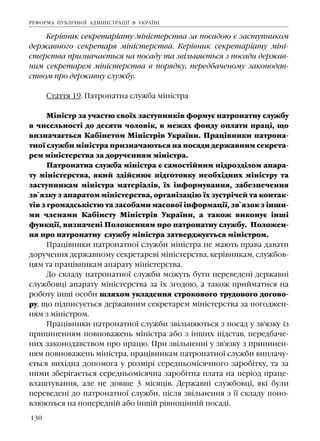 130
Êåð³âíèê ñåêðåòàð³àòó ì³í³ñòåðñòâà çà ïîñàäîþ º çàñòóïíèêîì
äåðæàâíîãî ñåêðåòàðÿ ì³í³ñòåðñòâà. Êåð³âíèê ñåêðåòàð³àòó ì³í³-
ñòåðñòâà ïðèçíà÷àºòüñÿ íà ïîñàäó òà çâ³ëüíÿºòüñÿ ç ïîñàäè äåðæàâ-
íèì ñåêðåòàðåì ì³í³ñòåðñòâà â ïîðÿäêó, ïåðåäáà÷åíîìó çàêîíîäàâ-
ñòâîì ïðî äåðæàâíó ñëóæáó.
Ñòàòòÿ 19. Ïàòðîíàòíà ñëóæáà ì³í³ñòðà
Ì³í³ñòð çà ó÷àñòþ ñâî¿õ çàñòóïíèê³â ôîðìóº ïàòðîíàòíó ñëóæáó
â ÷èñåëüíîñò³ äî äåñÿòè ÷îëîâ³ê, â ìåæàõ ôîíäó îïëàòè ïðàö³, ùî
âèçíà÷àºòüñÿ Êàá³íåòîì Ì³í³ñòð³â Óêðà¿íè. Ïðàö³âíèêè ïàòðîíà-
òíî¿ ñëóæáè ì³í³ñòðà ïðèçíà÷àþòüñÿ íà ïîñàäè äåðæàâíèì ñåêðåòà-
ðåì ì³í³ñòåðñòâà çà äîðó÷åííÿì ì³í³ñòðà.
Ïàòðîíàòíà ñëóæáà ì³í³ñòðà º ñàìîñò³éíèì ï³äðîçä³ëîì àïàðà-
òó ì³í³ñòåðñòâà, ÿêèé çä³éñíþº ï³äãîòîâêó íåîáõ³äíèõ ì³í³ñòðó òà
çàñòóïíèêàì ì³í³ñòðà ìàòåð³àë³â, ¿õ ³íôîðìóâàííÿ, çàáåçïå÷åííÿ
çâ`ÿçêó ç àïàðàòîì ì³í³ñòåðñòâà, îðãàí³çàö³þ ¿õ çóñòð³÷åé òà êîíòàê-
ò³â ç ãðîìàäñüê³ñòþ òà çàñîáàìè ìàñîâî¿ ³íôîðìàö³¿, çâ`ÿçîê ç ³íøè-
ìè ÷ëåíàìè Êàá³íåòó Ì³í³ñòð³â Óêðà¿íè, à òàêîæ âèêîíóº ³íø³
ôóíêö³¿, âèçíà÷åí³ Ïîëîæåííÿì ïðî ïàòðîíàòíó ñëóæáó. Ïîëîæåí-
íÿ ïðî ïàòðîíàòíó ñëóæáó ì³í³ñòðà çàòâåðäæóºòüñÿ ì³í³ñòðîì.
Ïðàö³âíèêè ïàòðîíàòíî¿ ñëóæáè ì³í³ñòðà íå ìàþòü ïðàâà äàâàòè
äîðó÷åííÿ äåðæàâíîìó ñåêðåòàðåâ³ ì³í³ñòåðñòâà, êåð³âíèêàì, ñëóæáîâ-
öÿì òà ïðàö³âíèêàì àïàðàòó ì³í³ñòåðñòâà.
Äî ñêëàäó ïàòðîíàòíî¿ ñëóæáè ìîæóòü áóòè ïåðåâåäåí³ äåðæàâí³
ñëóæáîâö³ àïàðàòó ì³í³ñòåðñòâà çà ¿õ çãîäîþ, à òàêîæ ïðèéìàòèñÿ íà
ðîáîòó ³íø³ îñîáè øëÿõîì óêëàäåííÿ ñòðîêîâîãî òðóäîâîãî äîãîâî-
ðó, ùî ï³äïèñóºòüñÿ äåðæàâíèì ñåêðåòàðåì ì³í³ñòåðñòâà çà ïîãîäæåí-
íÿì ç ì³í³ñòðîì.
Ïðàö³âíèêè ïàòðîíàòíî¿ ñëóæáè çâ³ëüíÿþòüñÿ ç ïîñàä ó çâ'ÿçêó ³ç
ïðèïèíåííÿì ïîâíîâàæåíü ì³í³ñòðà àáî ç ³íøèõ ï³äñòàâ, ïåðåäáà÷å-
íèõ çàêîíîäàâñòâîì ïðî ïðàöþ. Ïðè çâ³ëüíåíí³ ó çâ'ÿçêó ç ïðèïèíåí-
íÿì ïîâíîâàæåíü ì³í³ñòðà, ïðàö³âíèêàì ïàòðîíàòíî¿ ñëóæáè âèïëà÷ó-
ºòüñÿ âèõ³äíà äîïîìîãà ó ðîçì³ð³ ñåðåäíüîì³ñÿ÷íîãî çàðîá³òêó, òà çà
íèìè çáåð³ãàºòüñÿ ñåðåäíüîì³ñÿ÷íà çàðîá³òíà ïëàòà íà ïåð³îä ïðàöå-
âëàøòóâàííÿ, àëå íå äîâøå 3 ì³ñÿö³â. Äåðæàâí³ ñëóæáîâö³, ÿê³ áóëè
ïåðåâåäåí³ äî ïàòðîíàòíî¿ ñëóæáè, ï³ñëÿ çâ³ëüíåííÿ ç ¿¿ ñêëàäó ïîíî-
âëþþòüñÿ íà ïîïåðåäí³é àáî ³íø³é ð³âíîö³íí³é ïîñàä³.
ÐÅÔÎÐÌÀ ÏÓÁË²×ÍÎ¯ ÀÄÌ²Í²ÑÒÐÀÖ²¯ Â ÓÊÐÀ¯Í²
 