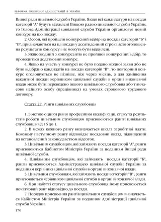170
ÐÅÔÎÐÌÀ ÏÓÁË²×ÍÎ¯ ÀÄÌ²Í²ÑÒÐÀÖ²¯ Â ÓÊÐÀ¯Í²
Âèùî¿ ðàäè öèâ³ëüíî¿ ñëóæáè Óêðà¿íè. ßêùî âñ³ êàíäèäàòóðè íà ïîñàäè
êàòåãîð³¿ "À" áóäóòü â³äõèëåí³ Âèùîþ ðàäîþ öèâ³ëüíî¿ ñëóæáè Óêðà¿íè,
òî Ãîëîâà Àäì³í³ñòðàö³¿ öèâ³ëüíî¿ ñëóæáè Óêðà¿íè îðãàí³çîâóº íîâèé
êîíêóðñ íà öþ ïîñàäó.
2. Îñîáè, ÿê³ ïðîéøëè êîíêóðñíèé â³äá³ð íà ïîñàäè êàòåãîð³é "Á" ³
"Â", ïðèçíà÷àþòüñÿ íà ö³ ïîñàäè ó äåñÿòèäåííèé ñòðîê ï³ñëÿ îãîëîøåí-
íÿ ðåçóëüòàò³â êîíêóðñó ³ íå ìîæóòü áóòè â³äõèëåí³.
3. ßêùî æîäíèé ç êîíêóðñàíò³â íå ïðîéøîâ êîíêóðñíèé â³äá³ð, òî
ïðîâîäèòüñÿ äîäàòêîâèé êîíêóðñ.
4. ßêùî íà ó÷àñòü ó êîíêóðñ³ íå áóëî ïîäàíî æîäíî¿ çàÿâè àáî íå
áóëî â³ä³áðàíî êàíäèäàò³â íà ïîñàäè êàòåãîð³é "Â" , òî ïîâòîðíèé êîí-
êóðñ îãîëîøóºòüñÿ íå ï³çí³øå, í³æ ÷åðåç ì³ñÿöü, à äëÿ çàì³ùåííÿ
âàêàíòíî¿ ïîñàäè êåð³âíèêîì öèâ³ëüíî¿ ñëóæáè â îðãàí³ âèêîíàâ÷î¿
âëàäè ìîæå áóòè ïåðåâåäåíî ³íøîãî öèâ³ëüíîãî ñëóæáîâöÿ àáî òèì÷à-
ñîâî íàéíÿòî îñîáó (ïðàö³âíèêà) íà óìîâàõ ñòðîêîâîãî òðóäîâîãî
äîãîâîðó.
Ñòàòòÿ 27. Ðàíãè öèâ³ëüíèõ ñëóæáîâö³â
1. Ç ìåòîþ îö³íêè ð³âíÿ ïðîôåñ³éíî¿ êâàë³ô³êàö³¿, ñòàæó òà ðåçóëü-
òàò³â ðîáîòè öèâ³ëüíèì ñëóæáîâöÿì ïðèñâîþþòüñÿ ðàíãè öèâ³ëüíèõ
ñëóæáîâö³â â³ä 15 äî 1.
2. Â ìåæàõ êîæíîãî ðàíãó âèçíà÷àºòüñÿ øêàëà çàðîá³òíî¿ ïëàòè.
Êîæíîìó íàñòóïíîìó ðàíãó â³äïîâ³äàº ïîñàäîâèé îêëàä, ï³äâèùåíèé
íà âñòàíîâëåíèé çàêîíîäàâñòâîì â³äñîòîê.
3. Öèâ³ëüíèì ñëóæáîâöÿì, ÿê³ çàéìàþòü ïîñàäè êàòåãîð³¿ "À", ðàíãè
ïðèñâîþþòüñÿ Êàá³íåòîì Ì³í³ñòð³â Óêðà¿íè çà ïîäàííÿì Âèùî¿ ðàäè
öèâ³ëüíî¿ ñëóæáè.
4. Öèâ³ëüíèì ñëóæáîâöÿì, ÿê³ çàéìàþòü ïîñàäè êàòåãîð³¿ "Á",
ðàíãè ïðèñâîþþòüñÿ Àäì³í³ñòðàö³ºþ öèâ³ëüíî¿ ñëóæáè Óêðà¿íè çà
ïîäàííÿì êåð³âíèêà öèâ³ëüíî¿ ñëóæáè â îðãàí³ âèêîíàâ÷î¿ âëàäè.
5. Öèâ³ëüíèì ñëóæáîâöÿì, ÿê³ çàéìàþòü ïîñàäè êàòåãîð³é "Â" , ðàíãè
ïðèñâîþþòüñÿ êåð³âíèêîì öèâ³ëüíî¿ ñëóæáè â îðãàí³ âèêîíàâ÷î¿ âëàäè.
6. Ïðè íàáóòò³ ñòàòóñó öèâ³ëüíîãî ñëóæáîâöÿ éîìó ïðèñâîþºòüñÿ
ïî÷àòêîâèé ðàíã â³äïîâ³äíî äî ïîñàäè.
7. Ïîðÿäîê ïðèñâîºííÿ ðàíã³â öèâ³ëüíèì ñëóæáîâöÿì âèçíà÷àºòü-
ñÿ Êàá³íåòîì Ì³í³ñòð³â Óêðà¿íè çà ïîäàííÿì Àäì³í³ñòðàö³¿ öèâ³ëüíî¿
ñëóæáè Óêðà¿íè.
 