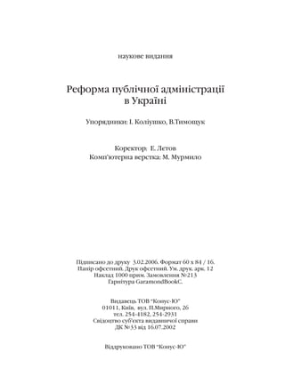 íàóêîâå âèäàííÿ
Ðåôîðìà ïóáë³÷íî¿ àäì³í³ñòðàö³¿
â Óêðà¿í³
Óïîðÿäíèêè: ². Êîë³óøêî, Â.Òèìîùóê
Êîðåêòîð: Å. Ëºòîâ
Êîìï’þòåðíà âåðñòêà: Ì. Ìóðìèëî
Ï³äïèñàíî äî äðóêó 3.02.2006. Ôîðìàò 60 õ 84 / 16.
Ïàï³ð îôñåòíèé. Äðóê îôñåòíèé. Óì. äðóê. àðê. 12
Íàêëàä 1000 ïðèì. Çàìîâëåííÿ ¹213
Ãàðí³òóðà GaramondBookC.
Âèäàâåöü ÒÎÂ “Êîíóñ-Þ”
01011, Êè¿â, âóë. Ï.Ìèðíîãî, 26
òåë. 254-4182, 254-2931
Ñâ³äîöòâî ñóá’ºêòà âèäàâíè÷î¿ ñïðàâè
ÄÊ ¹33 â³ä 16.07.2002
Â³ääðóêîâàíî ÒÎÂ “Êîíóñ-Þ”
 