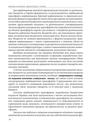 34
Äëÿ âèð³âíþâàííÿ äîõîäíî¿ ñïðîìîæíîñò³ ì³ñöåâèõ òà ðåã³îíàëü-
íèõ áþäæåò³â â Óêðà¿í³ ôîðìóþòüñÿ òà ðîçïîä³ëÿþòüñÿ ì³æáþäæåòí³
òðàíñôåðòè âèð³âíþâàííÿ. Êðèòåð³¿ âèð³âíþâàííÿ òà ïðèíöèïè ðîç-
ðàõóíêó ôîðìóëè òðàíñôåðò³â ìàþòü áóòè ïðîçîðèìè, âñòàíîâëþâàòè-
ñÿ ïîñò³éíî ä³þ÷èì áþäæåòíèì çàêîíîäàâñòâîì òà âèçíà÷àòèñÿ ³ç çàëó-
÷åííÿì ïðåäñòàâíèê³â ì³ñöåâîãî òà ðåã³îíàëüíîãî ñàìîâðÿäóâàííÿ.
Çàãàëüíà ôîðìóëà ðîçðàõóíêó òðàíñôåðò³â ìàº ïåðåäáà÷àòè âèçíà÷åí-
íÿ îáñÿã³â òðàíñôåðò³â îêðåìî äëÿ êîæíîãî ç áþäæåò³â: ðåã³îíàëüíèõ
áþäæåò³â; ðàéîííèõ áþäæåò³â; áþäæåò³â ì³ñò, ÿê³ â³äïîâ³äàþòü êðèòå-
ð³ÿì, âñòàíîâëåíèì áþäæåòíèì çàêîíîäàâñòâîì. Âëàñí³ äîõîäè ì³ñöå-
âèõ áþäæåò³â íå ïîâèíí³ âðàõîâóâàòèñü ó ôîðìóë³ ðîçðàõóíêó òðàí-
ñôåðò³â âèð³âíþâàííÿ, ³ ìàþòü ñïðÿìîâóâàòèñü ó ïîâíîìó îáñÿç³ íà
âèäàòêè, ïîâ'ÿçàí³ ³ç ïîë³ïøåííÿì òà ðîçâèòêîì êîìóíàëüíî¿ âëàñíîñò³
òà êîìóíàëüíî¿ ³íôðàñòðóêòóðè, à òàêîæ ³ç âèêîíàííÿì âëàñíèõ ïîâíî-
âàæåíü îðãàí³â ì³ñöåâîãî ñàìîâðÿäóâàííÿ, âèçíà÷åíèõ Çàêîíîì.
Âèäàòêè ðåã³îíàëüíèõ òà ì³ñöåâèõ áþäæåò³â âñ³õ âèä³â ìàþòü
âèçíà÷àòèñÿ âèõîäÿ÷è ç ïîâíîâàæåíü òà ôóíêö³é, ïåðåäáà÷åíèõ ÷èí-
íèì çàêîíîäàâñòâîì äëÿ â³äïîâ³äíèõ îðãàí³â ñàìîâðÿäóâàííÿ. Îáñÿã
âèäàòê³â íà âèêîíàííÿ äåëåãîâàíèõ ïîâíîâàæåíü ìàº áóòè äîñòàòí³ì
äëÿ âèêîíàííÿ ãàðàíòîâàíèõ äåðæàâîþ ïîñëóã íà ð³âí³ ñòàíäàðò³â, âèç-
íà÷åíèõ çàêîíàìè.
Ç ìåòîþ äîñÿãíåííÿ îá´ðóíòîâàíîñò³ ðîçðàõóíê³â âèäàòê³â ì³ñöå-
âèõ áþäæåò³â íà äåëåãîâàí³ ïîâíîâàæåííÿ òà âñòàíîâëåííÿ êîíòðîëþ
çà âèòðà÷àííÿì â³äïîâ³äíèõ êîøò³â, íåîáõ³äíî çàïðîâàäèòè ñòàíäàð-
òè íàäàííÿ îñíîâíèõ ñîö³àëüíèõ ïîñëóã, ÿê³ ìàþòü ñòàòè îñíîâîþ
äëÿ ðîçðàõóíêó ì³æáþäæåòíèõ òðàíñôåðò³â. Ç óðàõóâàííÿì öèõ ñòàí-
äàðò³â òà ê³ëüêîñò³ ñïîæèâà÷³â â³äïîâ³äíèõ ïîñëóã, ìàº âèçíà÷àòèñü
çàãàëüíèé îáñÿã ì³ñöåâèõ áþäæåò³â òà ¿õ ïèòîìî¿ âàãè ó çâåäåíîìó
áþäæåò³.
Ñèñòåìà ì³æáþäæåòíèõ òðàíñôåðò³â, ïåðåäáà÷åíà Áþäæåòíèì
êîäåêñîì Óêðà¿íè, ìàº áóòè âäîñêîíàëåíà ç ìåòîþ çàñòîñóâàííÿ á³ëü-
øî¿ ê³ëüêîñò³ äîïîâíþþ÷èõ òà îáóìîâëåíèõ òðàíñôåðò³â, ùî äîçâîëÿ-
þòü ï³äâèùèòè ð³âåíü âëàñíî¿ çàö³êàâëåíîñò³ òà â³äïîâ³äàëüíîñò³ ¿õ
îòðèìóâà÷³â ùîäî ö³ëüîâîãî, îïòèìàëüíîãî âèêîðèñòàííÿ êîøò³â òà
åôåêòèâíîãî âèêîíàííÿ ïðîãðàì, ùî ô³íàíñóþòüñÿ çà ðàõóíîê òðàí-
ñôåðò³â.
Çàãàëîì ìàº â³äáóòèñü çì³ùåííÿ ïîâíîâàæåíü ì³ñöåâîãî ñàìîâðÿ-
äóâàííÿ â³ä äåëåãîâàíèõ äî âëàñíèõ, ùî ìàº çàáåçïå÷èòè ïîäàëüøó ô³ñ-
ÐÅÔÎÐÌÀ ÏÓÁË²×ÍÎ¯ ÀÄÌ²Í²ÑÒÐÀÖ²¯ Â ÓÊÐÀ¯Í²
 