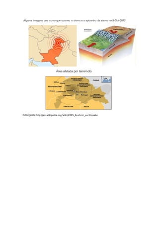 Algums imagens que como que ocorreu o sismo e o epicentro de sismo no 8-Out-2012 
Área afetada por terremoto 
Bibliografia:http://en.wikipedia.org/wiki/2005_Kashmir_earthquake 
