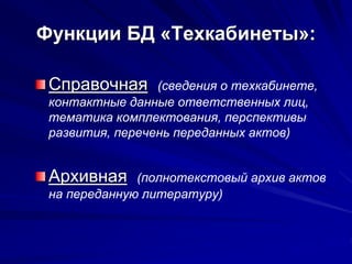 Функции БД «Техкабинеты»:
Справочная (сведения о техкабинете,
контактные данные ответственных лиц,
тематика комплектования, перспективы
развития, перечень переданных актов)
Архивная (полнотекстовый архив актов
на переданную литературу)
 