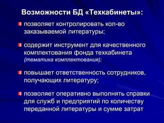 Возможности БД «Техкабинеты»:
позволяет контролировать кол-во
заказываемой литературы;
содержит инструмент для качественного
комплектования фонда техкабинета
(тематика комплектования);
повышает ответственность сотрудников,
получающих литературу;
позволяет оперативно выполнять справки
для служб и предприятий по количеству
переданной литературы и сумме затрат
 